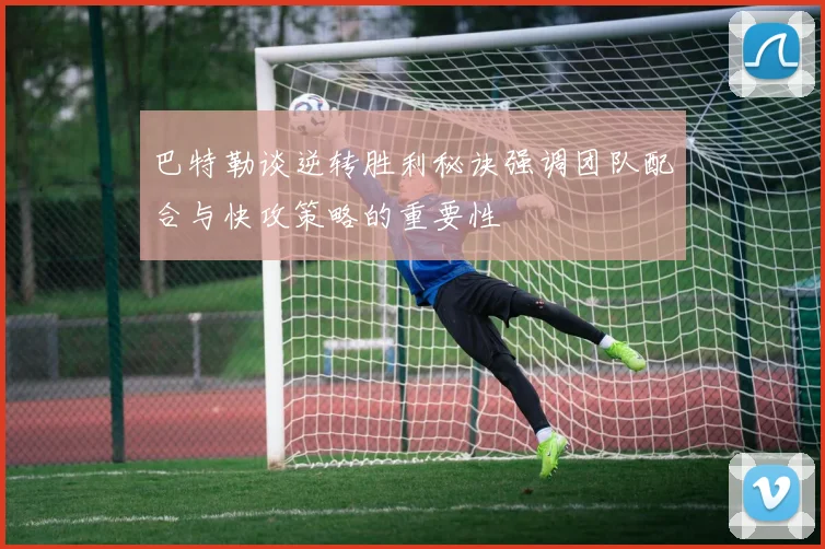 巴特勒谈逆转胜利秘诀强调团队配合与快攻策略的重要性