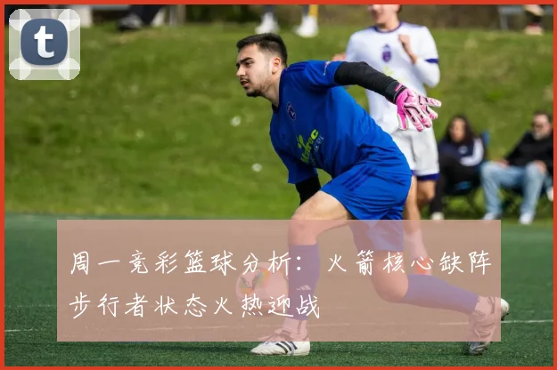 周一竞彩篮球分析：火箭核心缺阵步行者状态火热迎战
