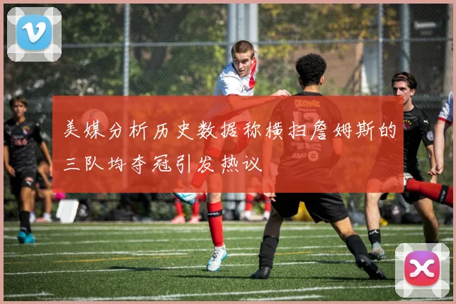 美媒分析历史数据称横扫詹姆斯的三队均夺冠引发热议