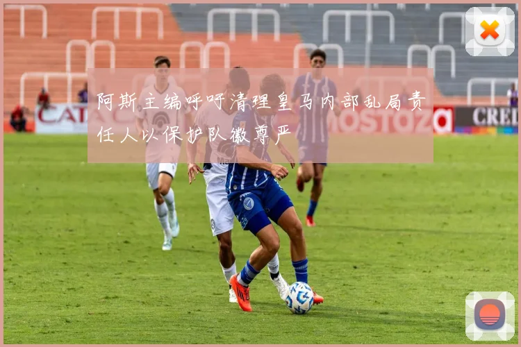 阿斯主编呼吁清理皇马内部乱局责任人以保护队徽尊严