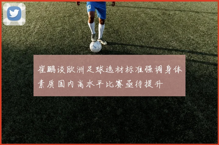 崔鹏谈欧洲足球选材标准强调身体素质国内高水平比赛亟待提升
