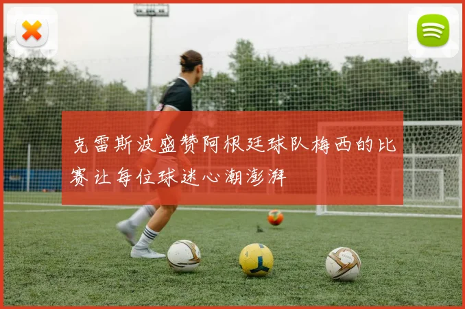 克雷斯波盛赞阿根廷球队梅西的比赛让每位球迷心潮澎湃