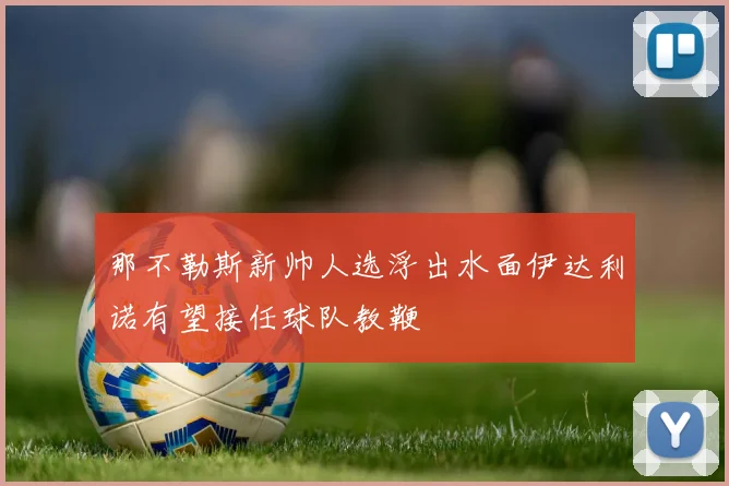 那不勒斯新帅人选浮出水面伊达利诺有望接任球队教鞭