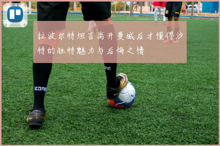 拉波尔特坦言离开曼城后才懂得沙特的独特魅力与后悔之情
