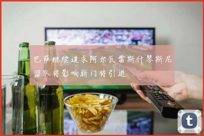巴萨继续追求阿尔瓦雷斯什琴斯尼留队将影响新门将引进
