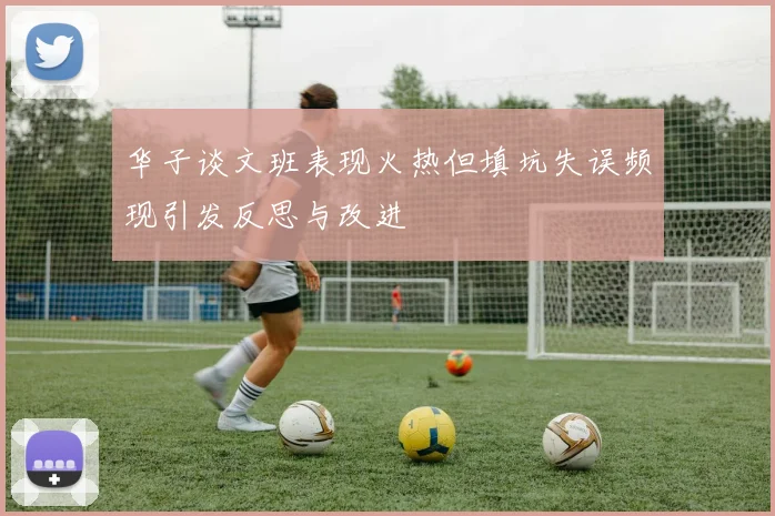 华子谈文班表现火热但填坑失误频现引发反思与改进