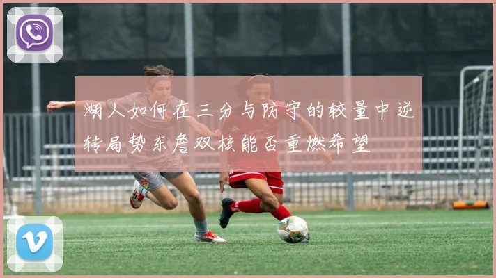 湖人如何在三分与防守的较量中逆转局势东詹双核能否重燃希望