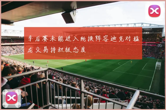 季后赛未能进入轮换阵容迪克对猛龙交易持积极态度