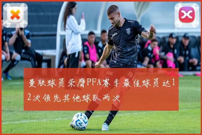 曼联球员荣膺PFA赛季最佳球员达12次领先其他球队两次